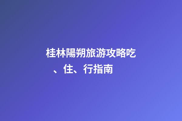 桂林陽朔旅游攻略吃、住、行指南